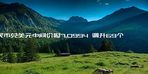 人民币兑美元中间价报7.0994 调升69个基点